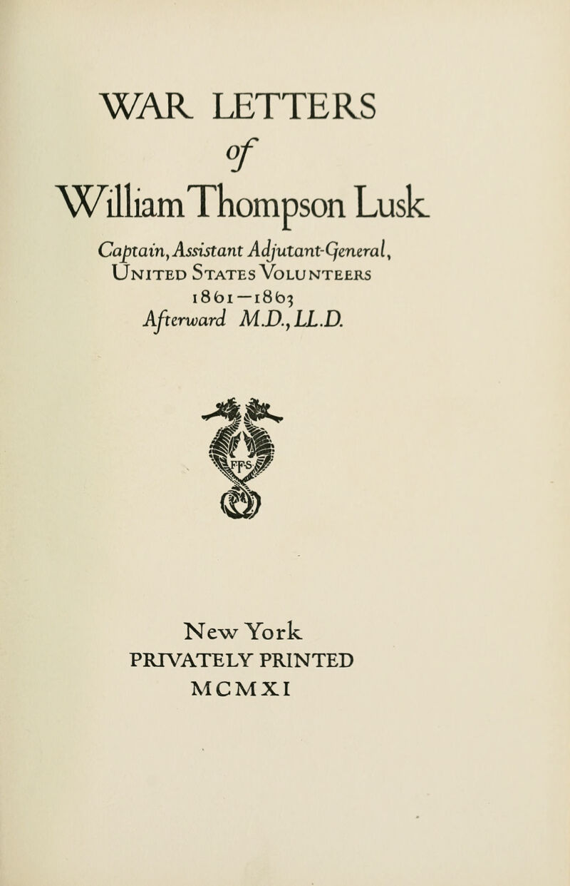 °f ^)^illiamThompson Lusk. Captain, Assistant Adjutant-Qeneral, United States Volunteers i8bi —1863 Afterward M.D.,LL.D. *4|jk* New York PRIVATELY PRINTED MCMXI