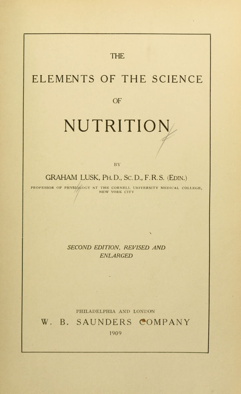 THE ELEMENTS OF THE SCIENCE OF NUTRITION BY PROFESSOR ./-u ju-uvi i_,\^kji-s., 1 n. Ly., lJv„. l^., i .i\.o. v^-'L-'iin.; OF PHYSlC>LOGY AT THE CORNELL UNIVERSITY MEDICAL COLLEGE, NEW YORK CITY SECOND EDITION. REVISED AND ENLARGED PHILADELPHIA AND LONDON w. B. SAUNDERS (COMPANY 1909