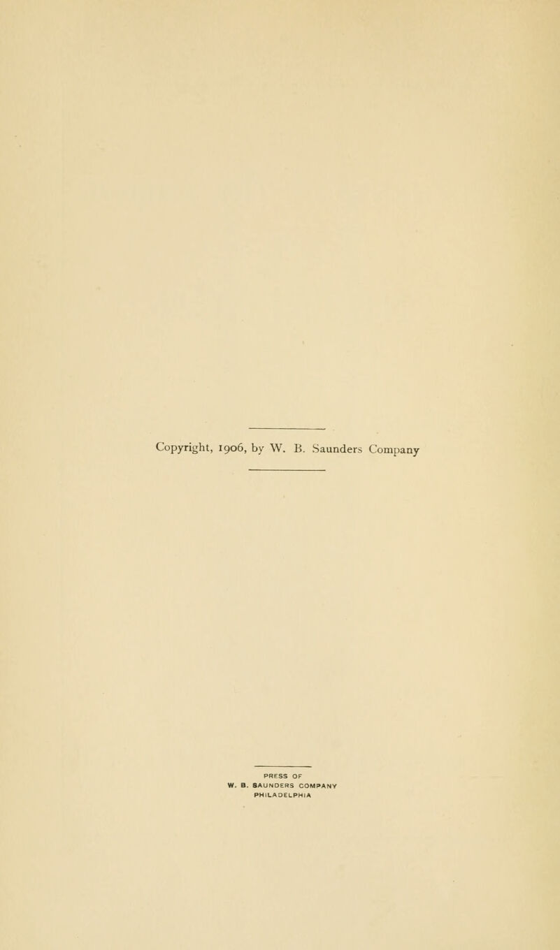 Copyright, 1906, by W. B. Saunders Company PRESS OF SAUNDERS COMPANY PHILADELPHIA