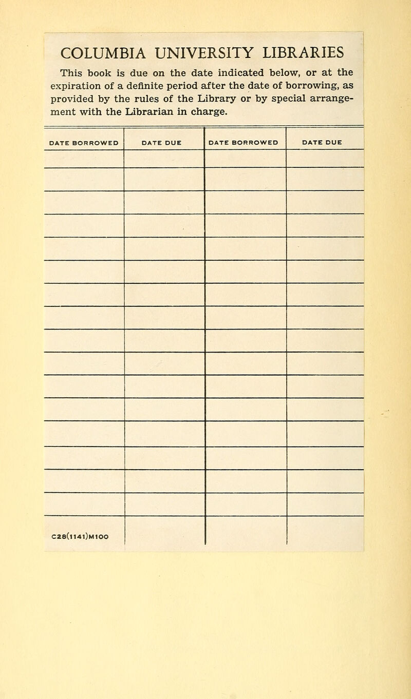 COLUMBIA UNIVERSITY LIBRARIES This book is due on the date indicated below, or at the expiration of a definite period after the date of borrowing, as provided by the rules of the Library or by special arrange- ment with the Librarian in charge. DATE BORROWED DATE DUE DATE BORROWED DATE DUE | C28(ll4l)M100