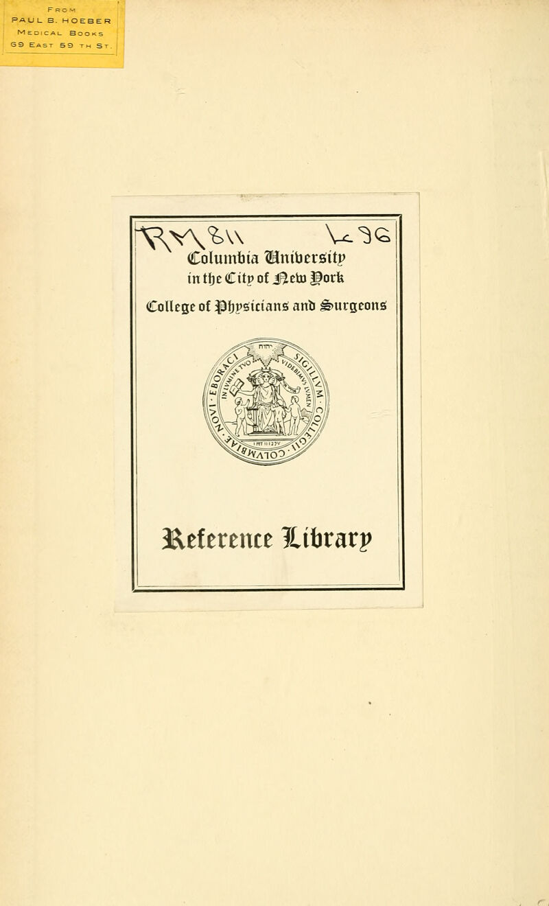 Fro VI PAUL B. HOEBER Medical Books S9 East S9 th St. Columbia ^Hnibersiitp intteCitpoti^etoPork College of pfjpsiciansi anb ^urgeonsi Eeferente Hifararp