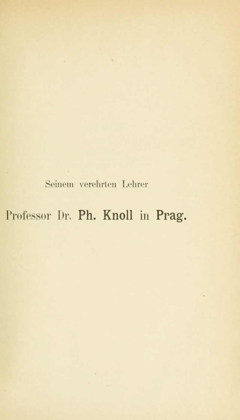 Seinem verehrten Lehrer Professor Dr. Ph. Knoll in Prag.