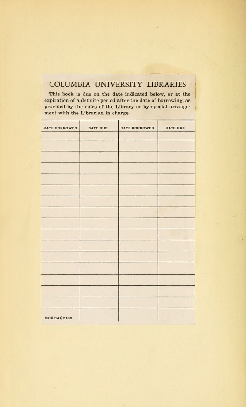 COLUMBIA UNIVERSITY LIBRARIES This book is due on the date indicated below, or at the expiration of a deflnite period after the date of borrowing, as provided by the rules of the Library or by special arrange- ment with the Librarian in Charge. DATE BORROWED DATE DUE DATE BORROWED DATE DUE c*s(ii«i)mioo