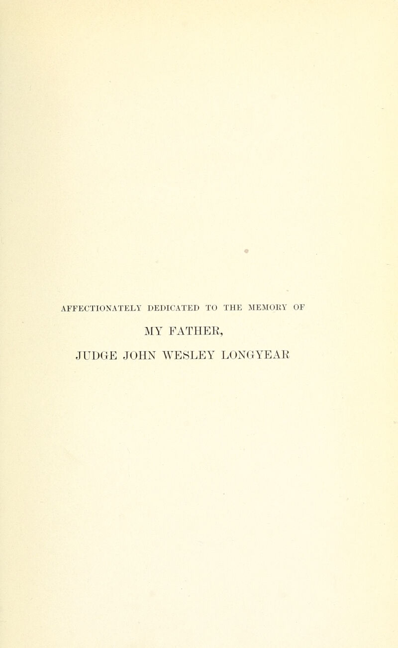 AFFECTIONATELY DEDICATED TO THE MEMOKY OF MY FATHER, JUDGE JOHN WESLEY LONGYEAR