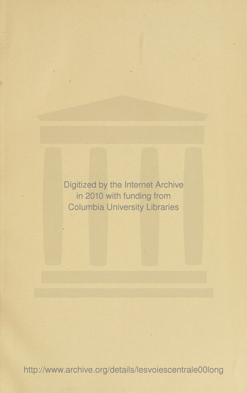 Digitized by the Internet Archive in 2010 witii funding from Columbia University Libraries http://www.archive.org/details/lesvoiescentraleOOIong