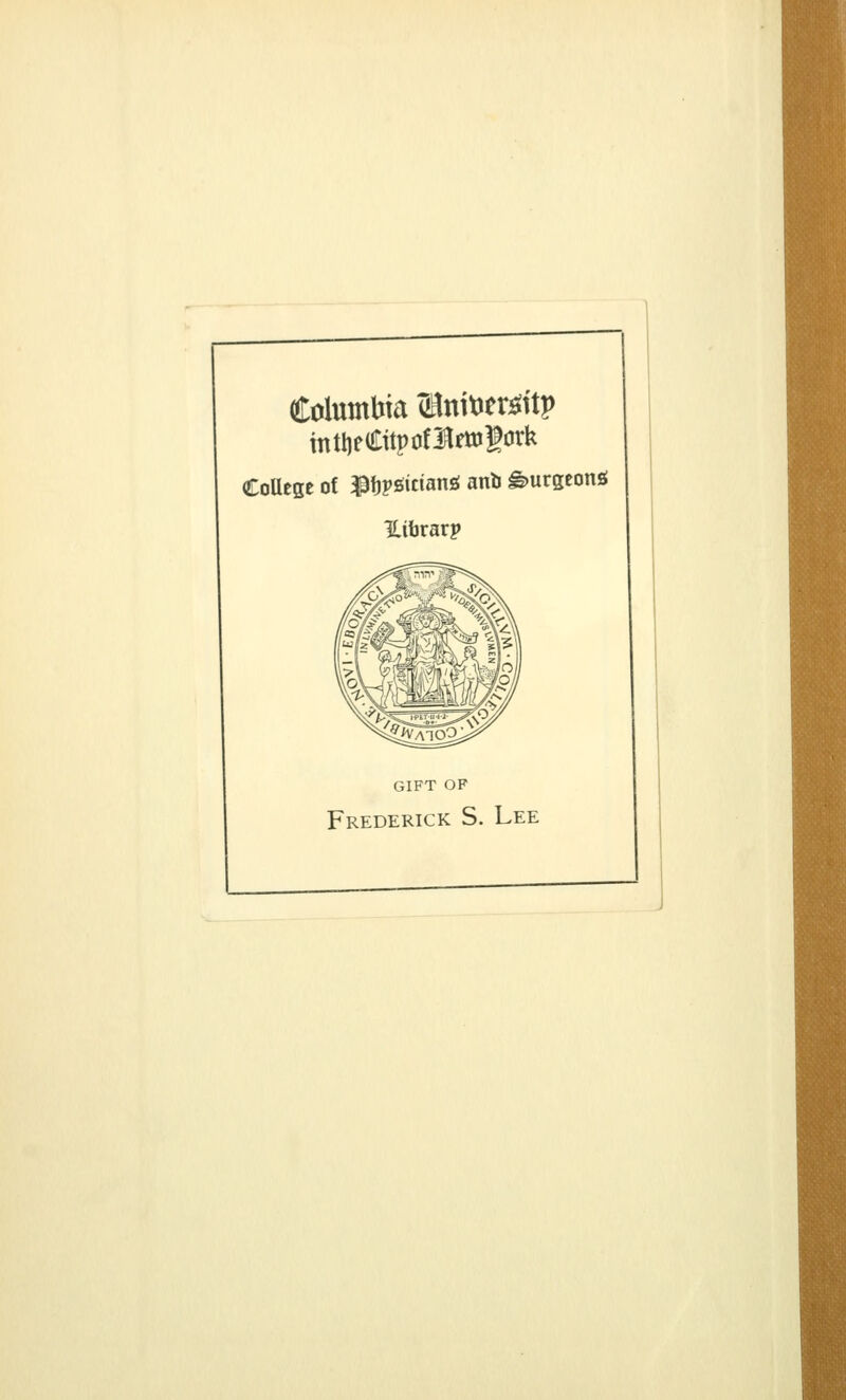 Columbia (HnitJtr^iitp inttifCttpotlftolork CoUege of ^tpöicianö anb ^urgeonö Uibrarp GIFT OF Frederick S. Lee