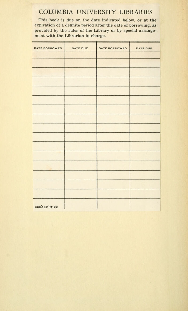 COLUMBIA UNIVERSITY LIBRARIES This book is due on the date indicated below, or at the expiration of a deflnite period after the date of borrowing, as provided by the rules of the Library or by special arrange- ment with the Librarian in Charge. DATE BORROWED 1 DATE DUE DATE BORROWED DATE DUE ( C2e(lt4l)M100