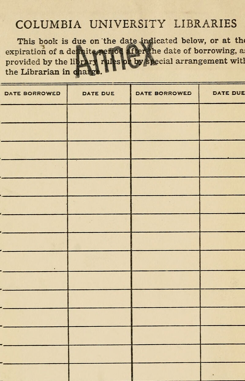 COLUMBIA UNIVERSITY LIBRARIES This book is due on the dafcg expiration of a demit* provided by the lilrYrl: the Ldbrarian in dial Icated below, or at th< e date of borrowing, a: icial arrangement witl DATE BORROWED DATE DUE DATE BORROWED DATE DUE