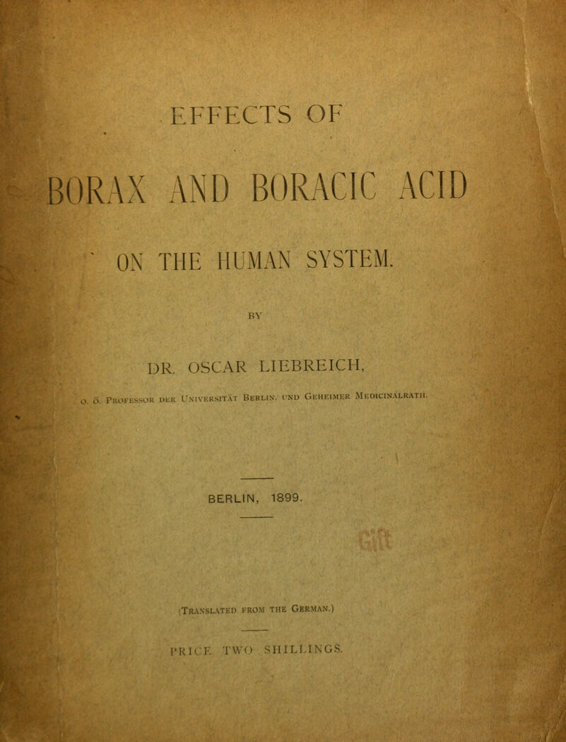 BORAX AND BORACIC ACID ' ox THE HUMAN SYSTEM. DR. OSCAR LIEBREICH. PUOFESSOR DER UnIVERSITAT BERLIN. IND GeHEIMER MeDICIN.VLRATH. BERLIN, 1899. 'Tra.nslatei) from the German.) |>K1( I. IW SHILMNG.S.