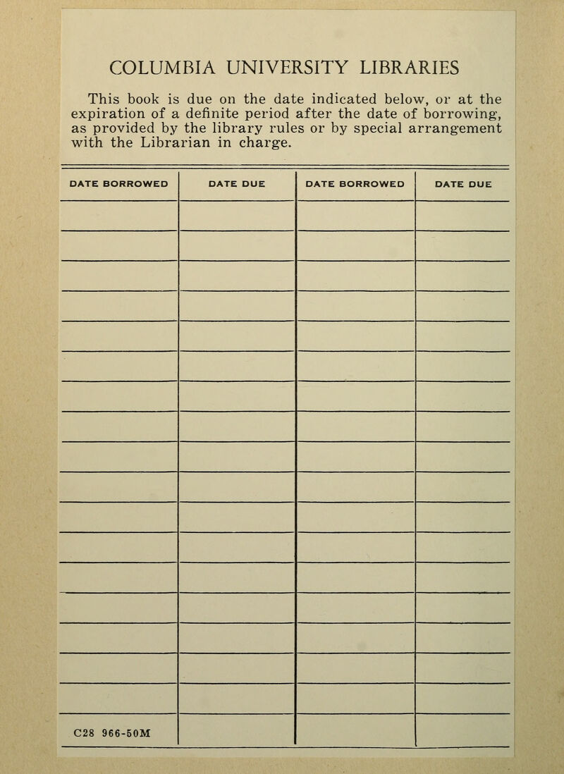 COLUMBIA UNIVERSITY LIBRARIES This book is due on the date indicated below, or at the expiration of a definite period after the date of borrowing, as provided by the library rules or by special arrangement with the Librarian in charge. DATE BORROWED DATE DUE DATE BORROWED DATE DUE i C28 966-50M