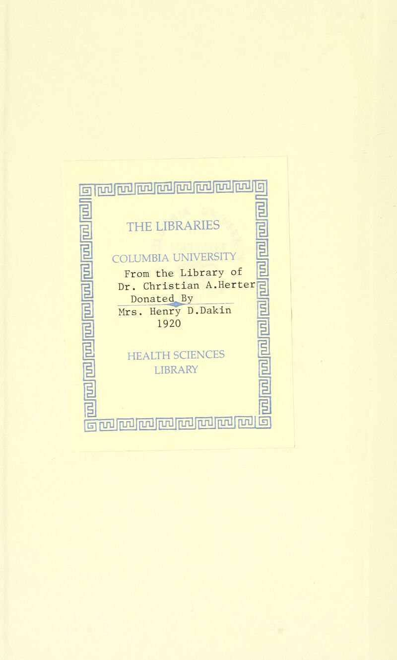 [gliyiJJMlM^IM^IMI^iP 1 i 1 1 1 I 1 1 1 1 Hl THE LIBRARIES COLUMBIA UNIVERSITY From the Library of Dr. Christian A.Herter DoTiated.,^Y Mrs. lienry D.Dakln 1920 HEALTH SCIENCES LIBRARY i i g^l^J^J^IMJ^IMI^iH