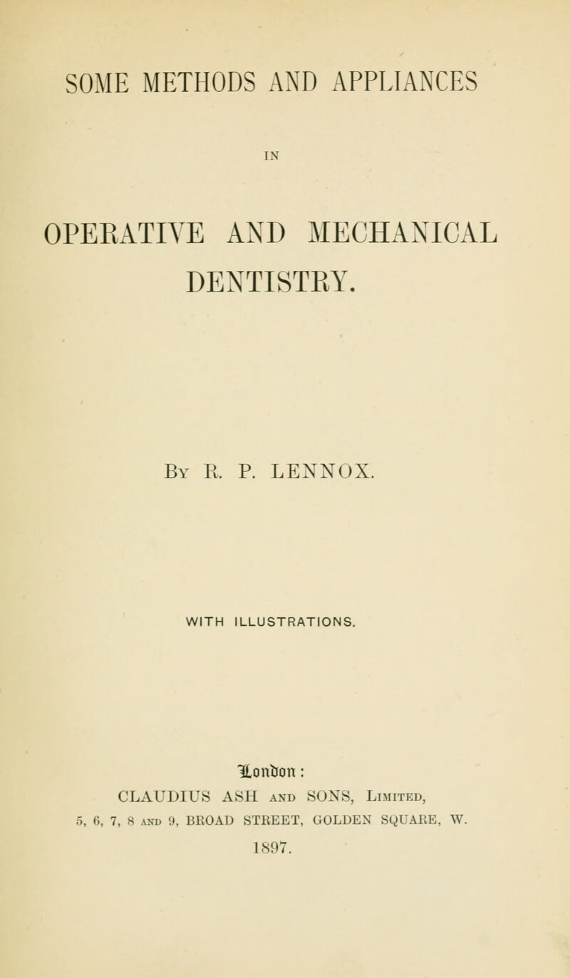 IN OPERATIVE AND MECHANICAL DENTISTRY. By R. P. LENNOX. WITH ILLUSTRATIONS. Honfcon: CLAUDIUS ASH and SONS, Limited, 5, 6, 7, 8 and 9, BROAD STREET, GOLDEN SQUARE, W. 1897.