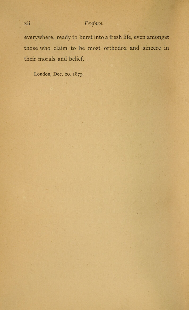 everywhere, ready to burst into a fresh life, even amongst those who claim to be most orthodox and sincere in their morals and belief. London, Dec. 20, 1879.