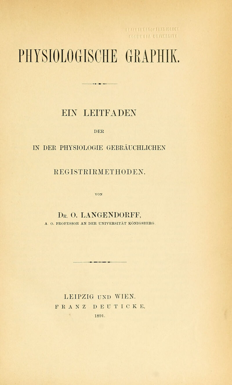 EIN LEITFADEN DER IN DER PHYSIOLOGIE GEBRÄUCHLICHEN EEGISTEIRMETHODEN. Bk. 0. LANGENDORFF, A. 0. PKOFESSOR AN DER UNIVERSITÄT KÖNIGSBERG. LEIPZIG UND WIEN. FRANZ D E U T I C K E. 1891.