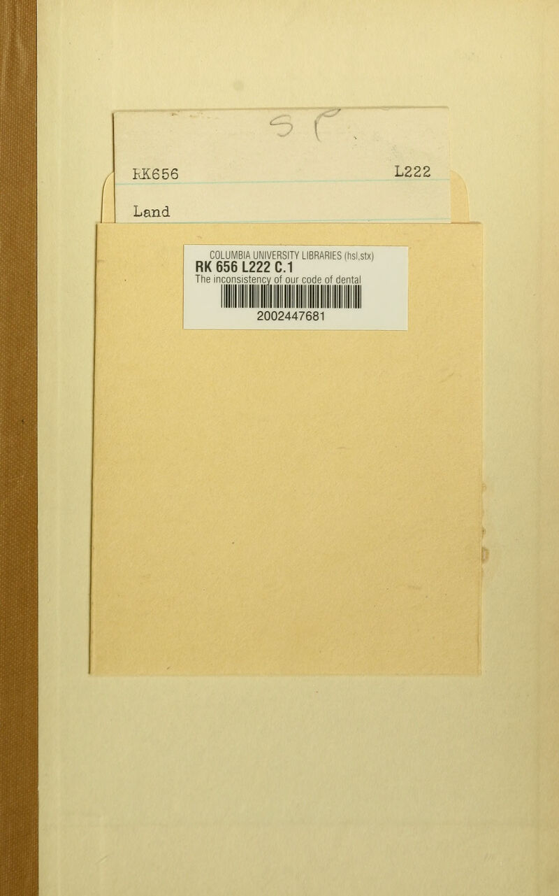 t.i:656 Land ^ ( L222 COLUMBIA UNIVERSITY LIBRARIES (hsi.stx) RK 656 L222 C.1 The inconsistency of our code of dental 2002447681