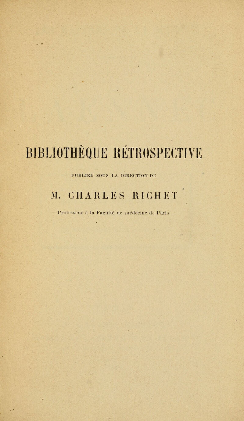 BIBLIOTHÈQUE RÉTROSPECTIVE PUBLIÉE SOCS LA DIRECTION DE M. CHARLES R1G H E T * Professeur à la Faculté de médecine do l'aris