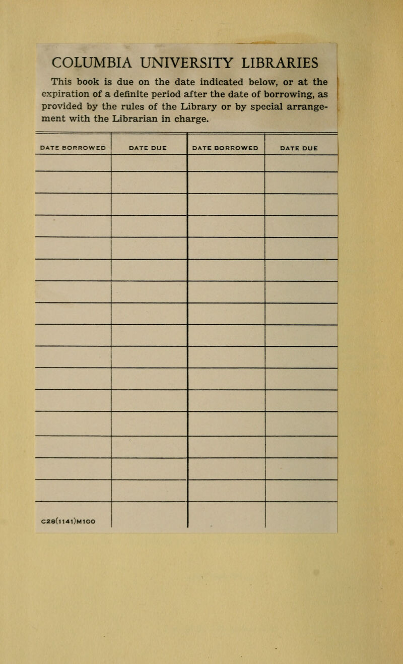 1 COLUMBIA UNIVERSITY LIBRARIES This book is due on the date indicated below, or at the expiration of a definite period af ter the date of borrowing, as provided by the rules of the Library or by special arrange- ment with the Librarisin in Charge. DATE BORROWED DATE DUE DATE BORROWED DATE DUE C28(n4l)M100