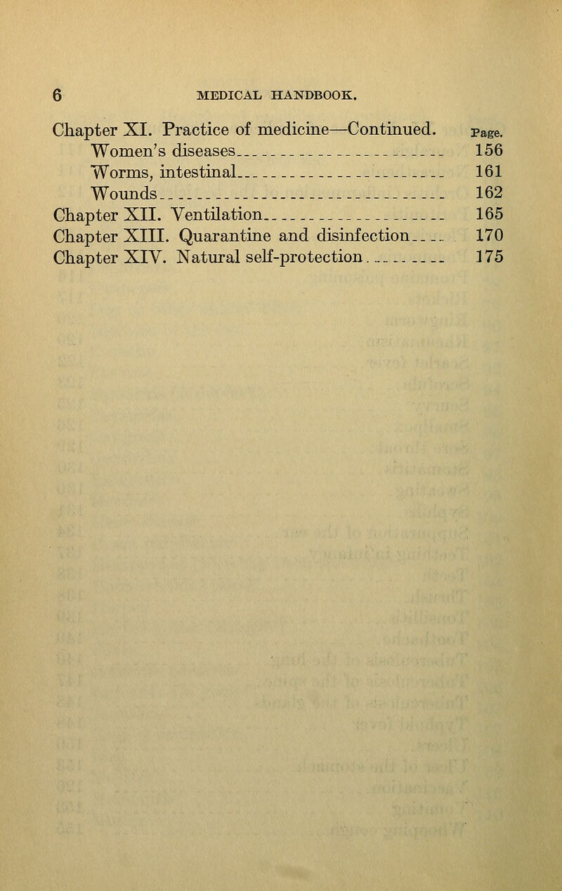 Chapter XI. Practice of medicine—Continued. Page. Women's diseases 156 Worms, intestinal 161 Wounds 162 Chapter XII. Ventilation 165 Chapter XIII. Quarantine and disinfection 170 Chapter XIV. Natural self-protection 175