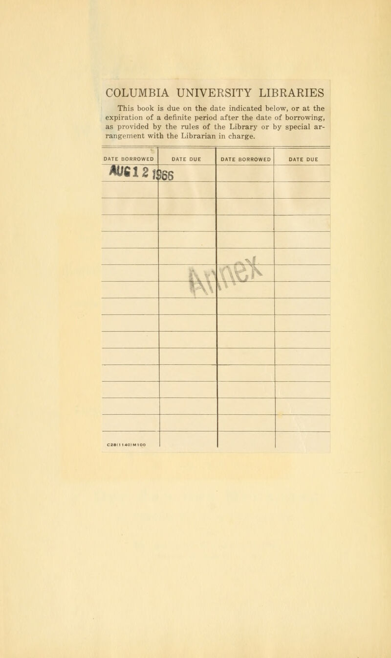 COLUMBIA UNIVERSITY LIBRARIES This book is due on the date indicated below, or at the expiration of a definite period after the date of borrowing, as provided by the rules of the Library or by special ar- rangement with the Librarian in charge. DATE BORROWED DATE DUE DATE BORROWED DATE DUE *U612f! J6S ^ ' CU<1I4C»MI00