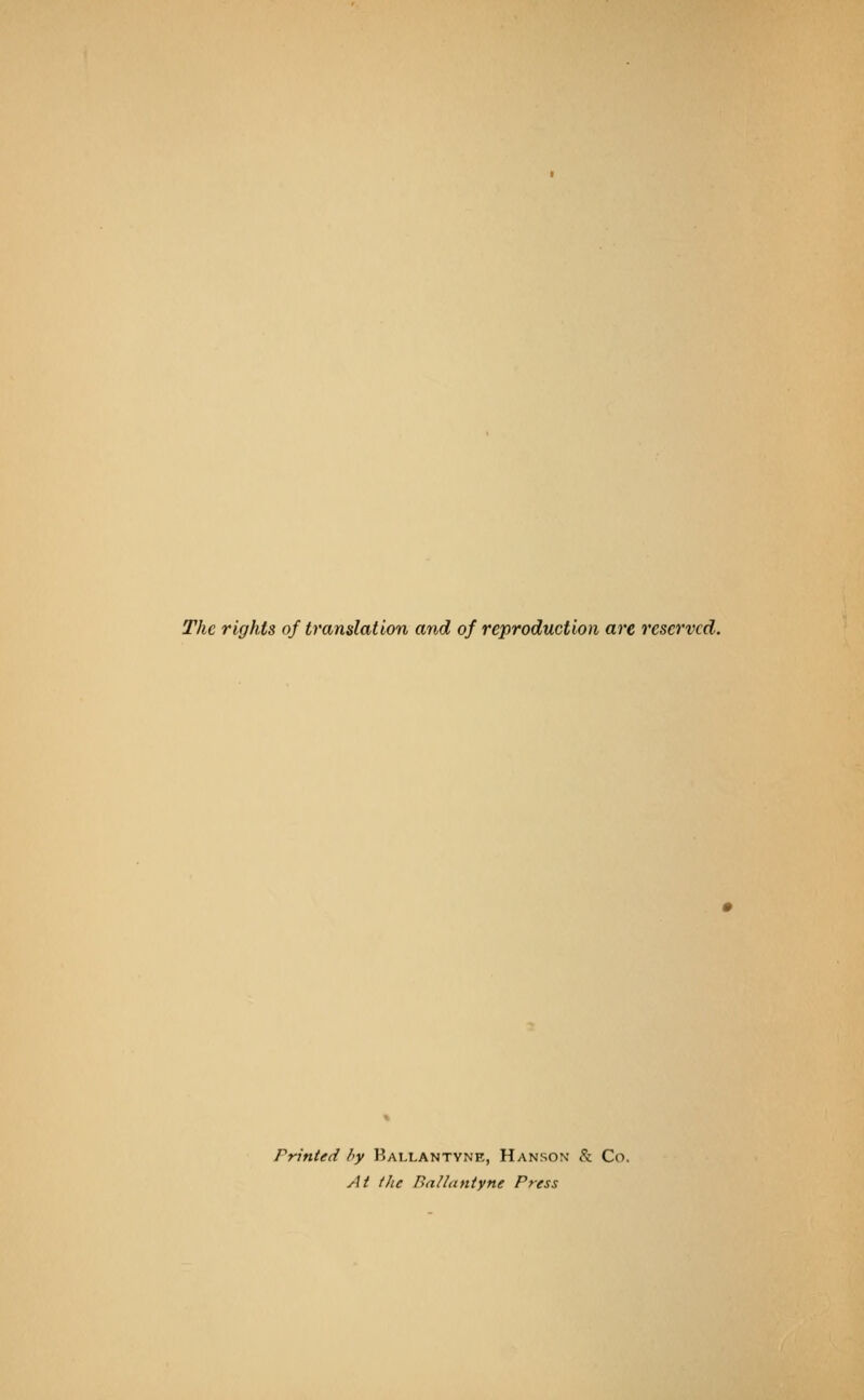 The rights of translation and of reproduction are reserved. Printed by Ballantyne, Hanson & Co. At the Ballantyne Press