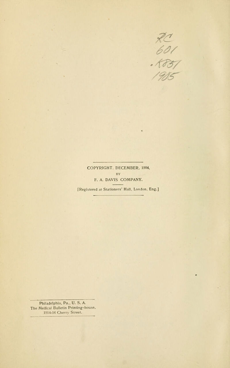 COPYRIGHT, DECEMBER, 1904, BY F. A. DAVIS COMPANY. TRegistered at Stationers' Hall, London. Eng.] Philadelphia. Pa.. U. S.A. The Medical Bulletin Printing-house, 1014-16 Cherry Street.