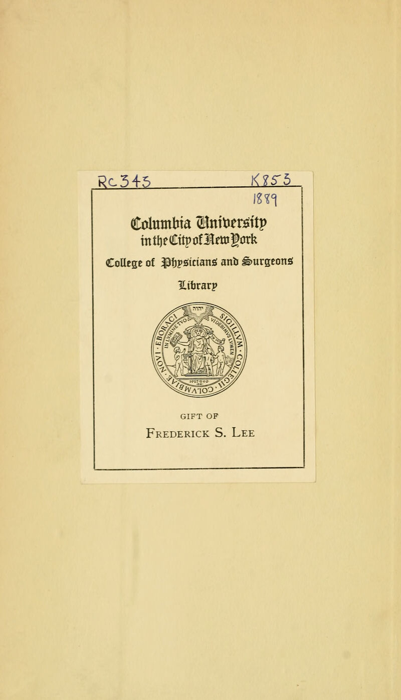 Rc545 K?5~5 Colmntria Wtoiw&itp mttjeCttpofitoSürk College of ^fcpstcianjs anb gmrgeonö %tbrarp GIFT OF Frederick S. Lee