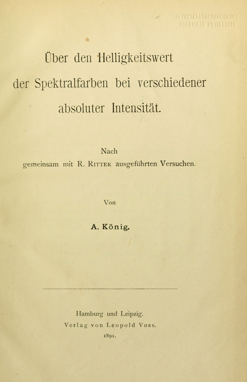 über den 'Helligkeitswert der Spektralfarben bei verschiedener absoluter Intensität. Nach gemeinsam mit R. Ritter ausgeführten Versuchen. Von A. König. Hamburg und Leipzig. Verlag von Leopold Voss.