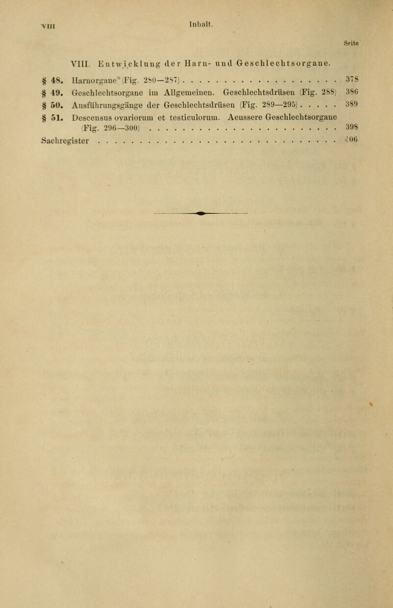 ■VIII Inlinit. Seite VIII. Entwickluug der Haru- und Geschlechtsorgane. § 48. Haruorgane';Fig. 2SÜ-2S7) 378 § 49. Geschlechtsorgane im Allgemeinen. Geschlechtsdrüsen (Fig. 2S8) 386 § 50. Ausfilhrungsgäuge der Geschlechtsdrüsen (Fig. 2S9—295) 389 § 51. Descensus ovariorum et testiculorum. Aeussere Geschlechtsorgane {Fig. 296—300) 398 Sachregister --'^6