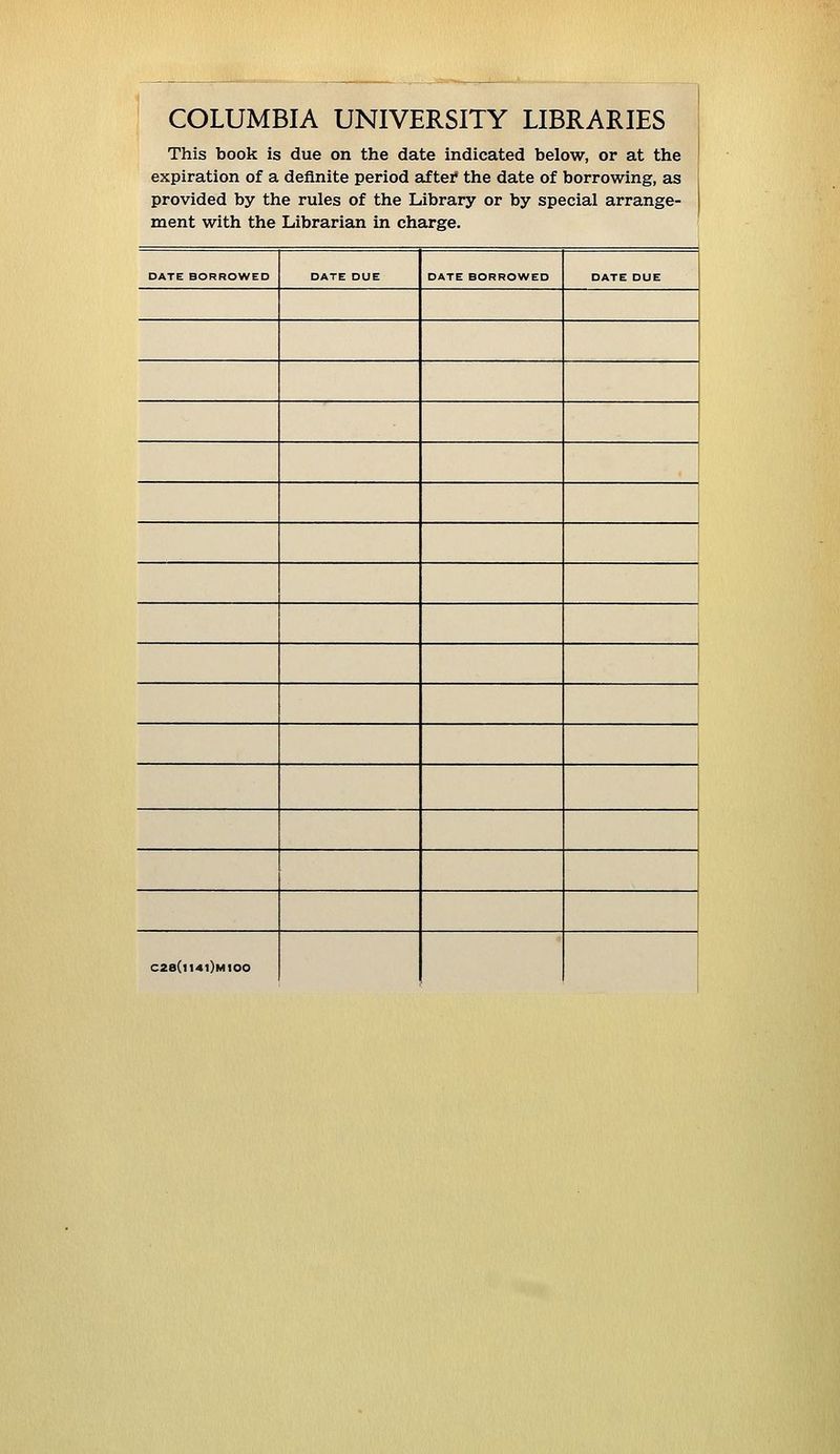COLUMBIA UNIVERSITY LIBRARIES This book is due on the date indicated below, or at the expiration of a definite period aftef the date of borrowing, as provided by the rules of the Library or by special arrange- ment with the Librarian in Charge. DATE BORROWED DATE DUE DATE BORROWED DATE DUE C28(l14l)Mt00