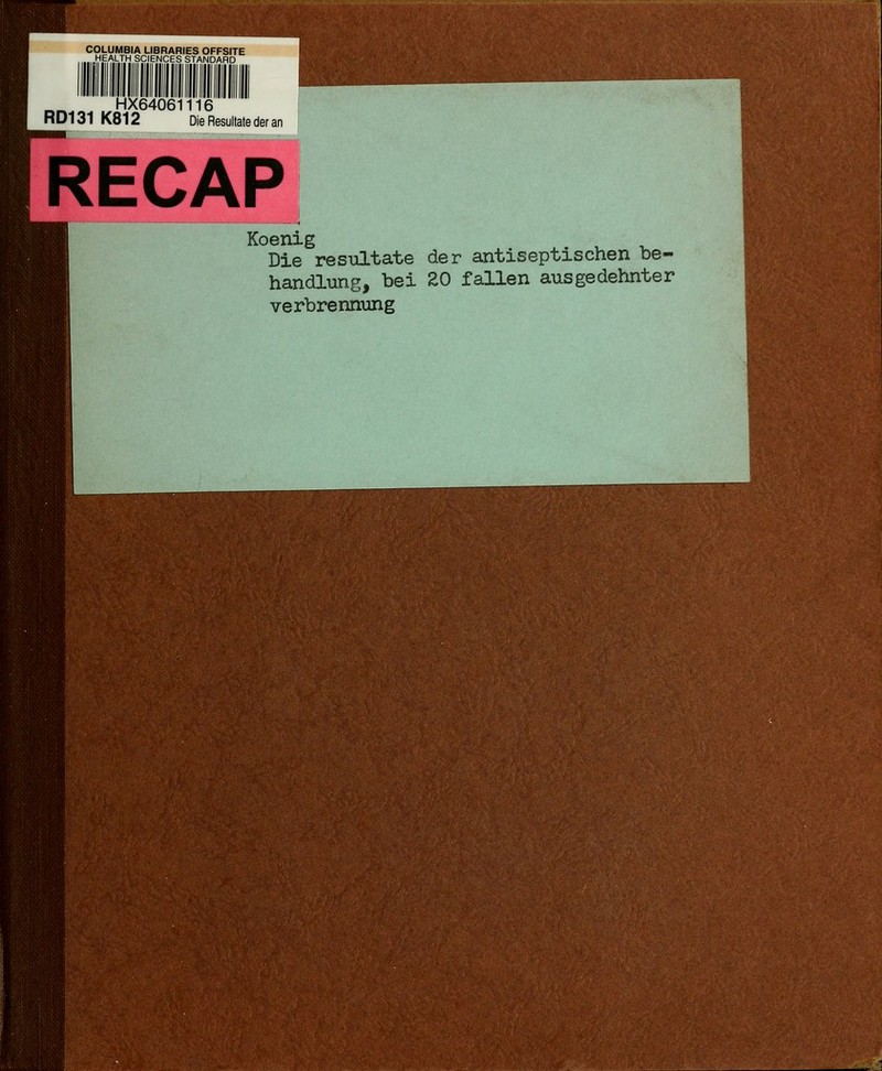 COLUMBIA LIBRARIES OFFSITE HEALTH SCIENCES STANDARD HX64061116 RD131 K812 Die Resultate der an RECAP Koenig ^. ,_ Die resultate der antiseptischen oe- handlung, bei 20 fallen ausgedehnter Verbrennung