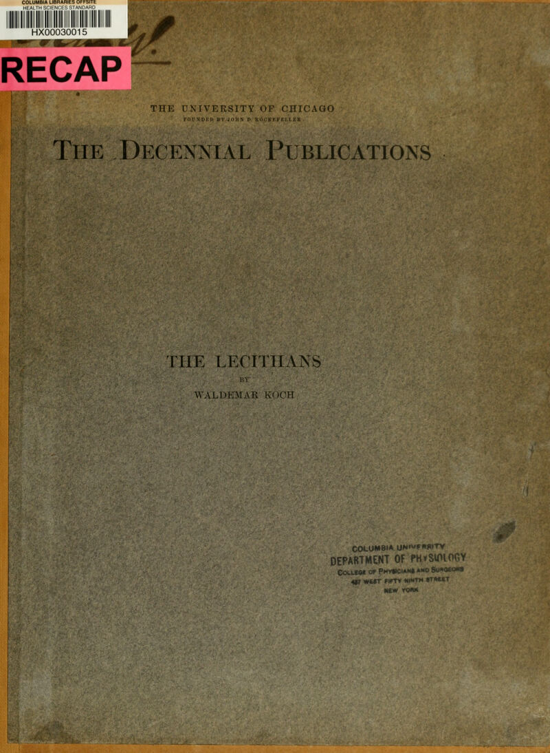 COLUMBIA LIBRARIES OFFSITE HX00030015 RECAP THE UNIVERSITY OF CHICAGO intNDKIl BV JOHN n, KOCK F.»'EI.L j: R The Decennial Publications rilE LFXITHANS WALDEMAR KOCH COLUMBIA UW^FW^ DEPARTMENT OF PHtSiPlOGY COtLtO* or PHV*C4AH« *0 SU«K»£CI«« 4(7 WUT f rrv ■tMHTM 8T»«T HEW VOMK