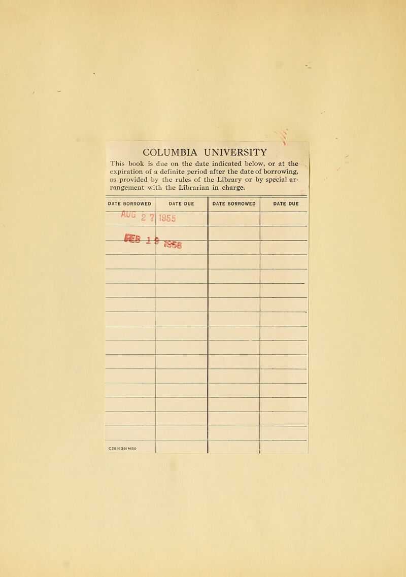 COLUMBIA UNIVERSITY This book is due on the date indicated below, or at the . expiration of a definite period after the date of borrowing, as provided by the rules of the Library or by special ar- rangement with the Librarian in charge. DATE BORROWED DATE DUE DATE BORROWED DATE DUE ^P. T ' m^, caa,s3s,MSo