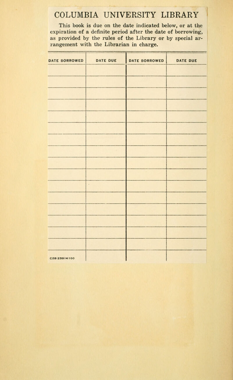 COLUMBIA UNIVERSITY LIBRARY This book is due on the date indicated below, or at the expiration of a definite period after the date of borrowing, as provided by the rules of the Library or by special ar- rangement with the Librarian in charge. DATE BORROWED DATE DUE DATE BORROWED DATE DUE 1 C2ei239)MIOO