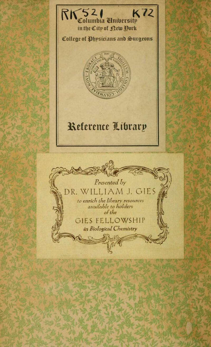 1 Columbia (Hmucrstty intlicCitt'of i1c\M OorU College of ^Dlji'sietans ano burgeons Jxefereuce ?Ubrarp Presented by R. WILLIAM J. GIES /o enrich the library resourevs available to holders GIES FELLOWSHIP in Biological Chemistry *3k* J