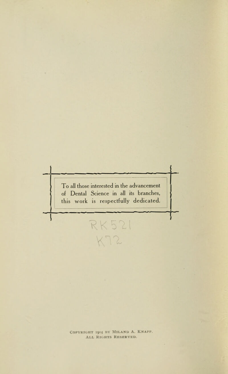 To all those interested in the advancement of Dental Science in all its branches, this work is respectfully dedicated. COPVRIOHI > : >■■ Mil.and A. KNAPP