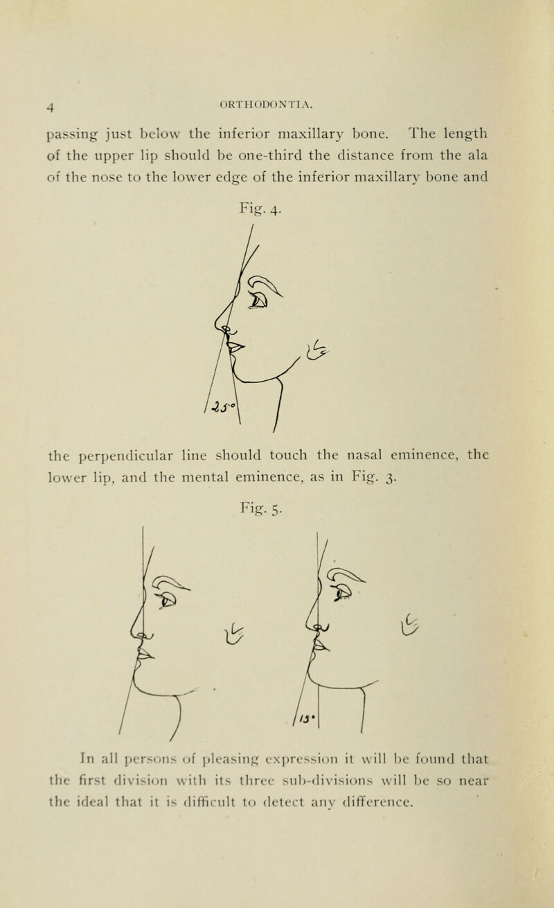 i IRTHIIDON flA. passing just below the inferior maxillary bone. The length of the upper lip should be one-third the distance from the ala of the nose to the lower edge of the inferior maxillary bone and Fig. 4- the perpendicular line should touch the nasal eminence, the lower lip. and the mental eminence, as in Fig. 3. Fig- 5- ib 6 In all persons of pleasing expression it will be found thai the first division with its three sub-divisions will be so near the hI<-,-i] that it is difficull to detecl anv difference.