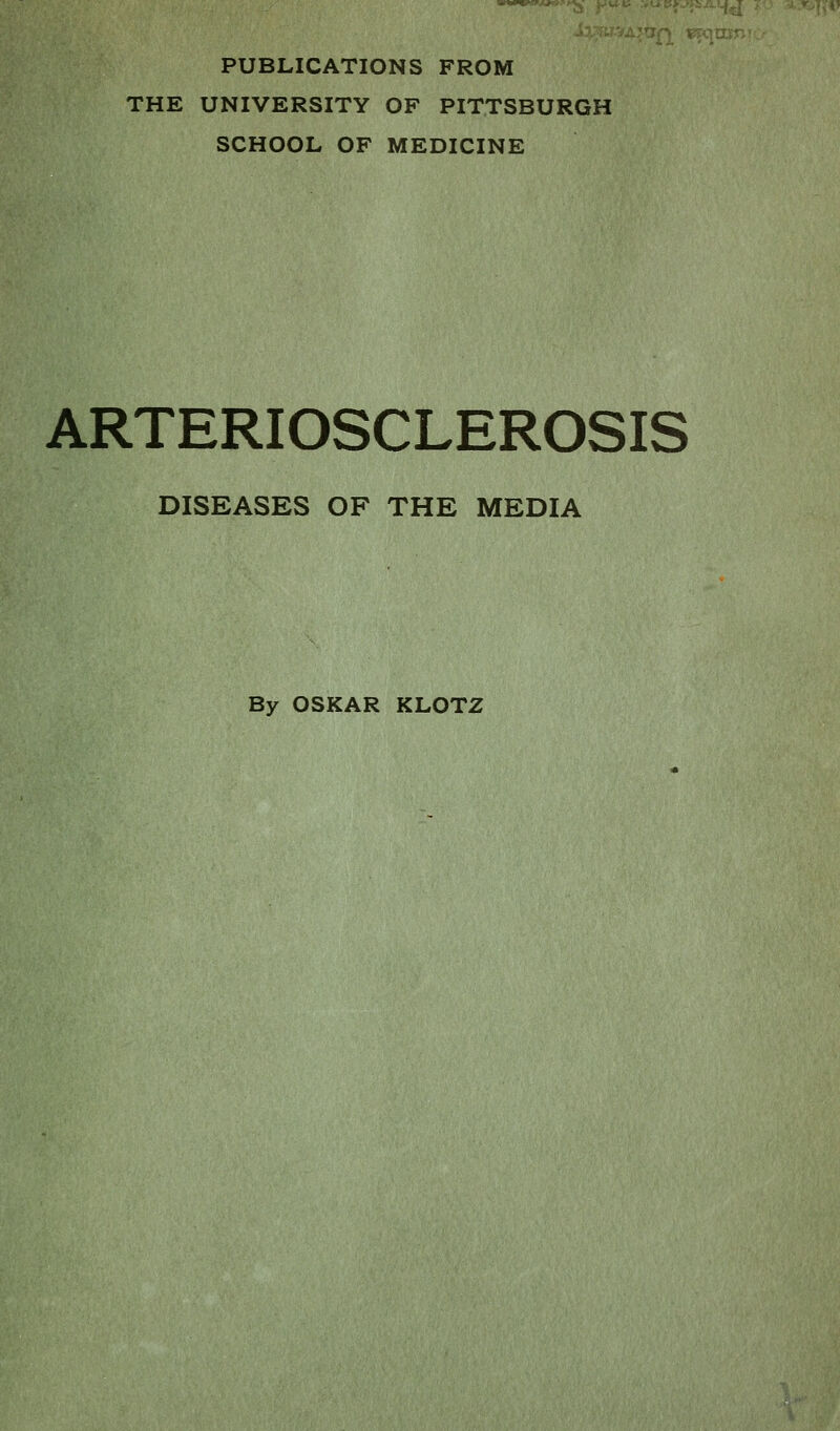 PUBLICATIONS FROM THE UNIVERSITY OF PITTSBURGH SCHOOL OF MEDICINE ARTERIOSCLEROSIS DISEASES OF THE MEDIA By OSKAR KLOTZ