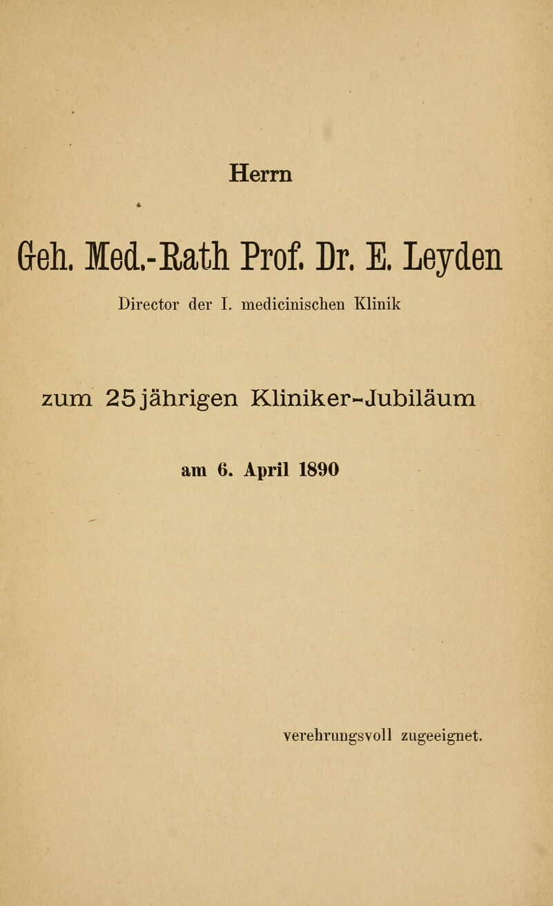 Herrn (jeh. Ied.-Eath Prof. Dr. E. Leyden Director der I. medicinisclien Klinik zum 25 jährigen Kliniker-Jubiläum am 6. April 1890 verehrungsvoll zugeeignet.