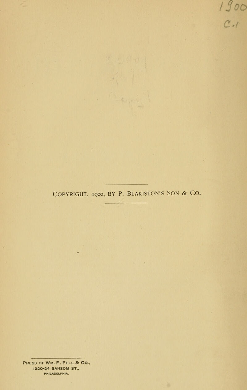 I3oo COPYRIGHT, 1900, BY P. BLAKISTON'S SON & CO. PRESS OF Wm. F. Fell & Oo^ 1220-24 SANSOM ST., PHILADELPHIA.