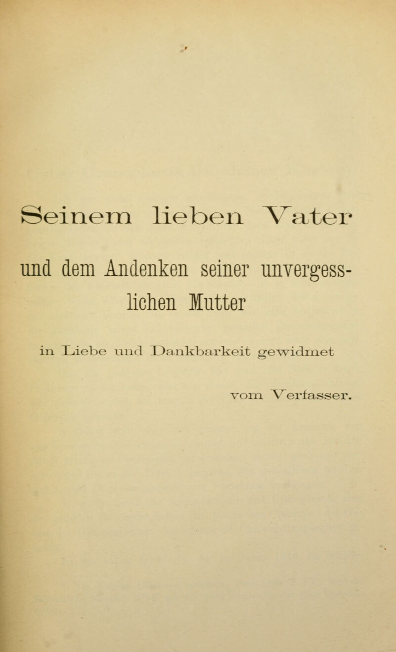 ©einem lieben Vater und dem Andenken seiner unvergess- lichen Mutter in Liebe und Dankbarkeit gewidmet vorn Verfasser.