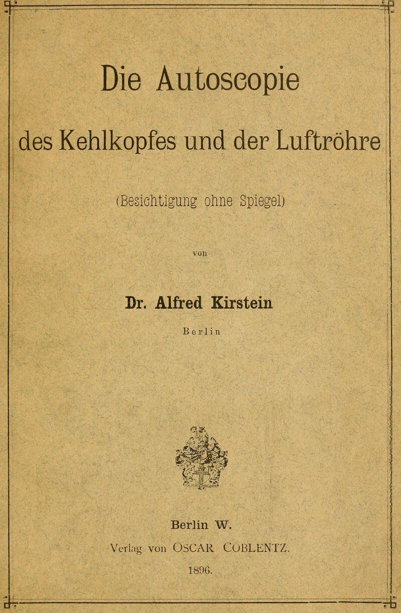 « Die Autoseopie des Kehlkopfes und der Luftröhre (Besiclitigung ohne Spiegel) Br. Alfred Kirstein Berlin Berlin W. Verlag von OSCAR CUBLENTZ. 18DG.