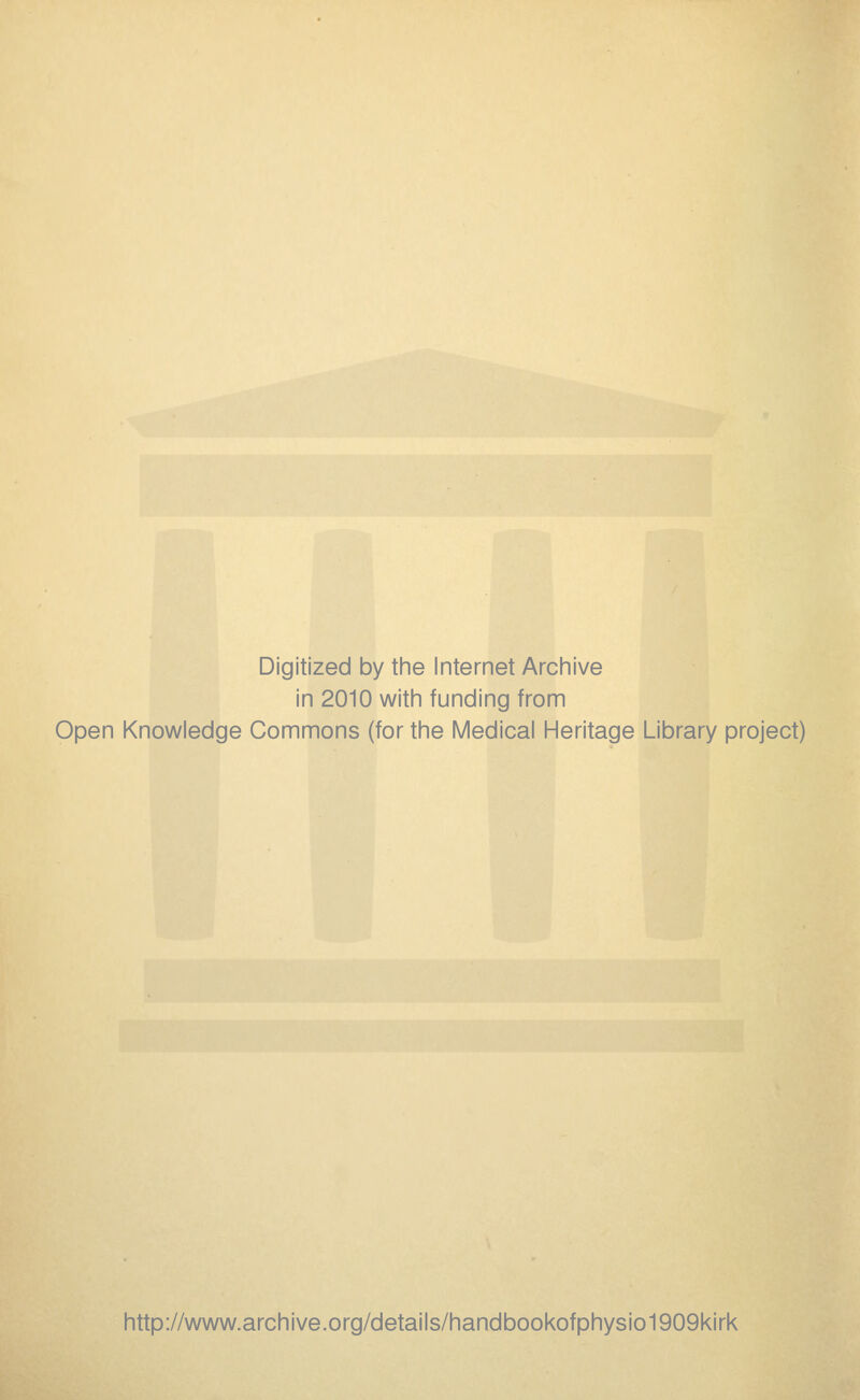 Digitized by the Internet Archive in 2010 with funding from Open Knowledge Commons (for the Medical Heritage Library project) http://www.archive.org/details/handbookofphysio1909kirk