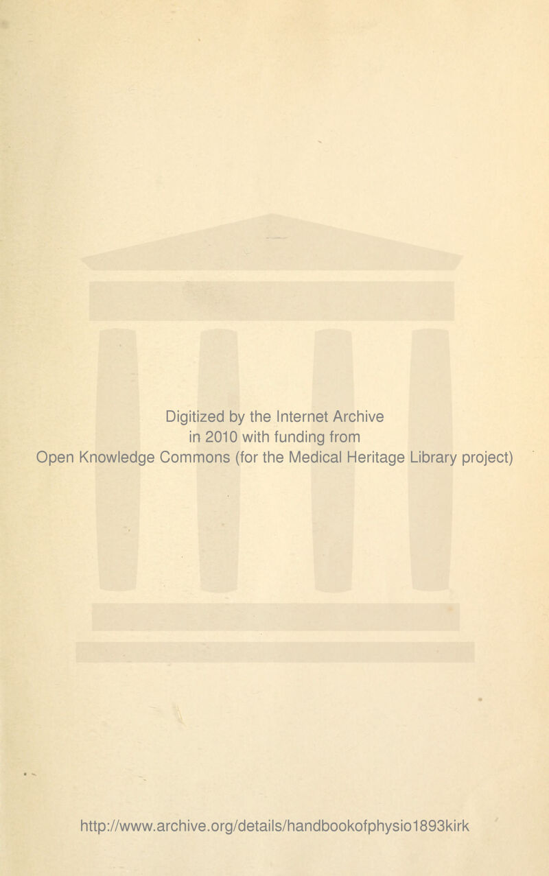 Digitized by the Internet Archive in 2010 with funding from Open Knowledge Commons (for the Medical Heritage Library project) http://www.archive.org/details/handbookofphysio1893kirk