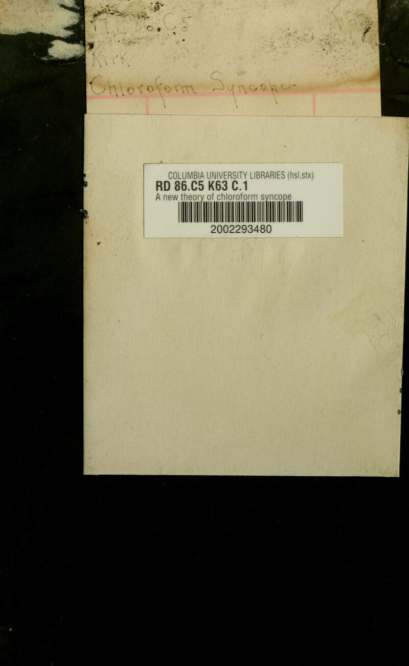 ^-i%sSV>-.,ii ^^- * 4v COLUMBIA UNIVERSITY LIBRARIES (hsi.stx) RD 86.C5 K63 C.1 A new theory of chloroform syncope 2002293480