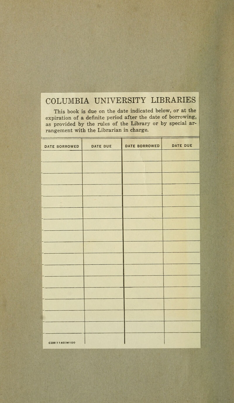 COLUMBIA UNIVERSITY LIBRARIES This book is due on the date indicated below, or at the expiration of a definite period after the date of borrowing, as provided by the rules of the Library or by special ar- rangement with the Librarian in charge. DATE BORROWED DATE DUE DATE BORROWED 1 DATE DUE