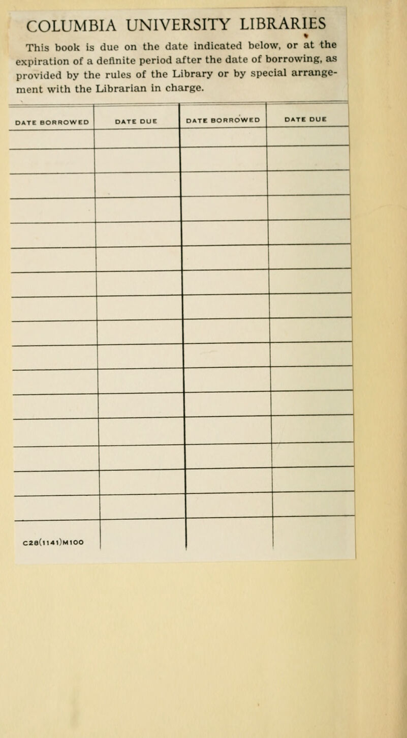 COLUMBIA UNIVERSITY LIBRARIES This book is due on the date indicated below, or at the expiration of a deflnite period after the date of borrowing, as provided by the rules of the Library or by special arrange- ment with the Librarian in cha rge. DATE BORROWCD DATE DUE DATE BORROWED DATE DUE 1 4 c2a(n4i)Mioo