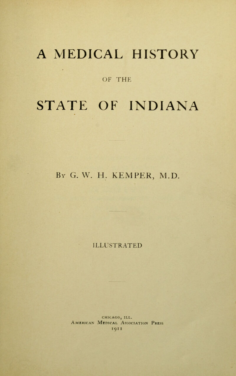 A MEDICAL HISTORY OF THE STATE OF INDIANA By G. W. H. KEMPER, M.D. ILLUSTRATED chicago, ill. American Medical Association Press 1911