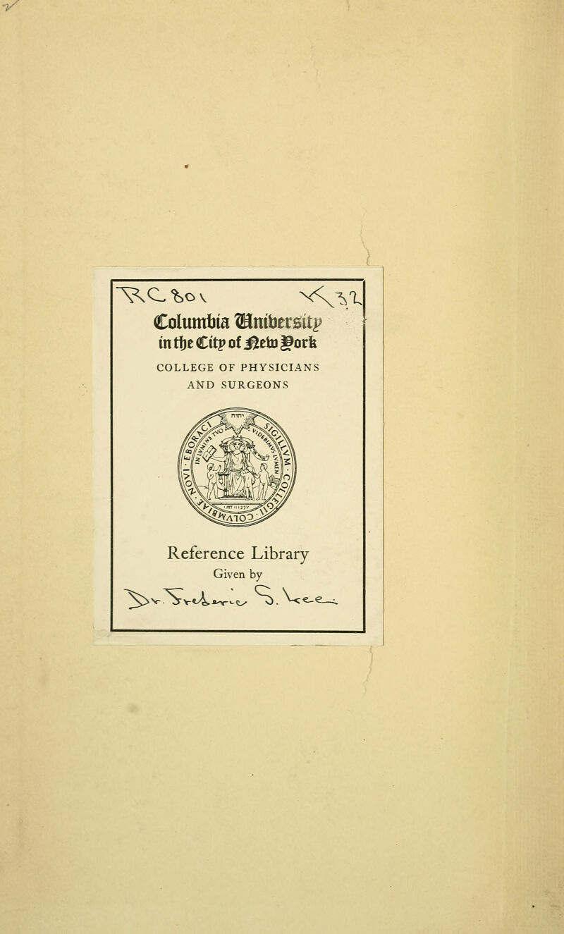 n/ Columtiia ®nibersit|? in ttje Citp of ^eto |9orfe COLLEGE OF PHYSICIANS AND SURGEONS Reference Library Given by