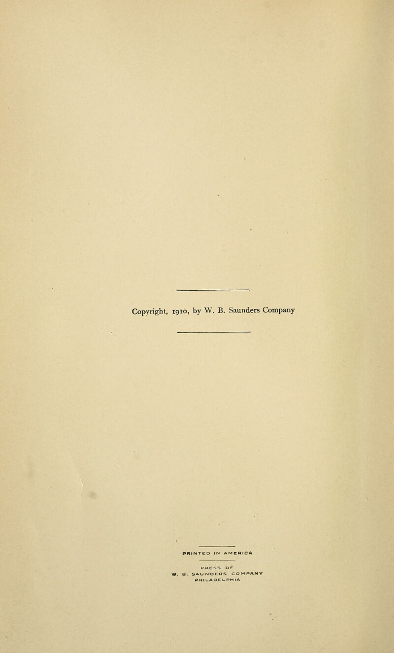 Copyright, 1910, by W. B. Saunders Company PRINTED IN AMERICA PRESS OF W. B. SAUNDERS COMPANV PHI LADEl-PMIA