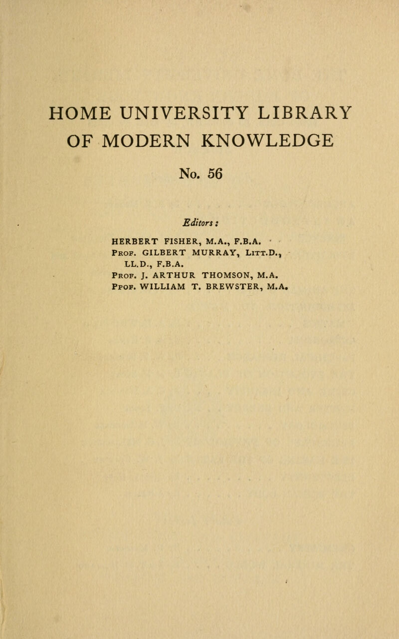 HOME UNIVERSITY LIBRARY OF MODERN KNOWLEDGE No. 66 Editors ! HERBERT FISHER, M.A., F.B.A. • Prof. GILBERT MURRAY, Litt.D., LL.D., F.B.A. Prof. J. ARTHUR THOMSON, M.A. Ppof. WILLIAM T. BREWSTER, M.A,